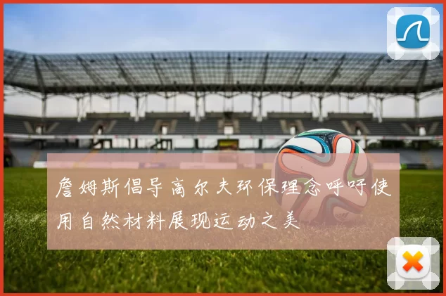 詹姆斯倡导高尔夫环保理念呼吁使用自然材料展现运动之美