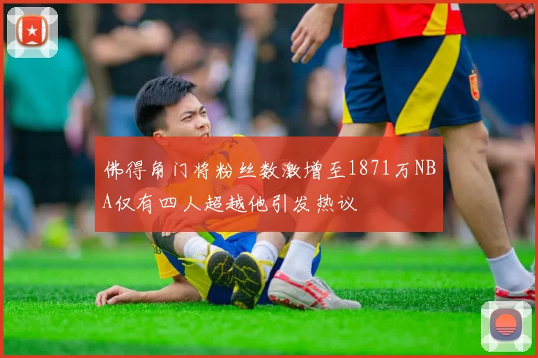 佛得角门将粉丝数激增至1871万NBA仅有四人超越他引发热议