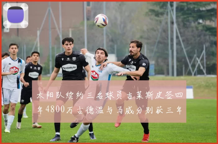 太阳队续约三名球员吉莱斯皮签四年4800万古德温与马威分别获三年合同