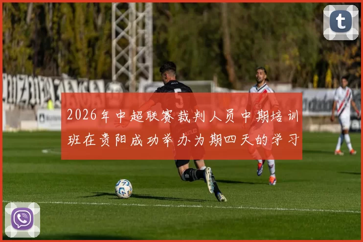 2026年中超联赛裁判人员中期培训班在贵阳成功举办为期四天的学习与交流活动