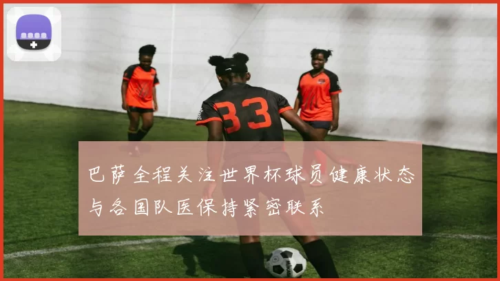 巴萨全程关注世界杯球员健康状态与各国队医保持紧密联系